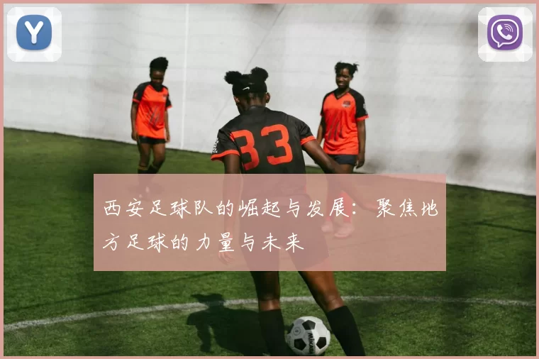 西安足球队的崛起与发展：聚焦地方足球的力量与未来