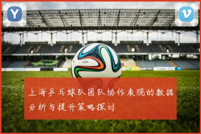 上海乒乓球队团队协作表现的数据分析与提升策略探讨