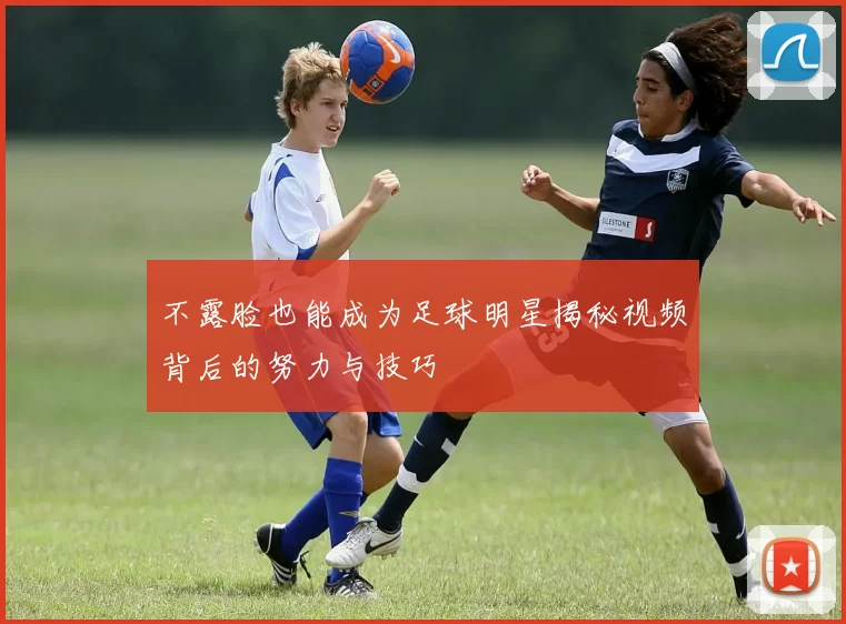 不露脸也能成为足球明星揭秘视频背后的努力与技巧
