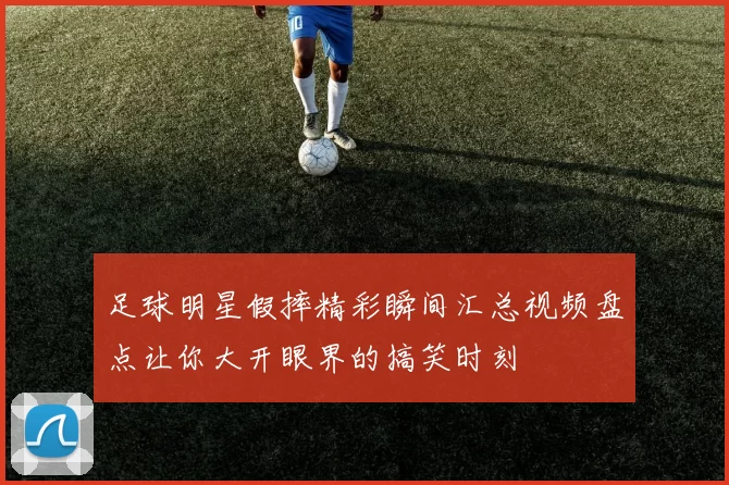 足球明星假摔精彩瞬间汇总视频盘点让你大开眼界的搞笑时刻