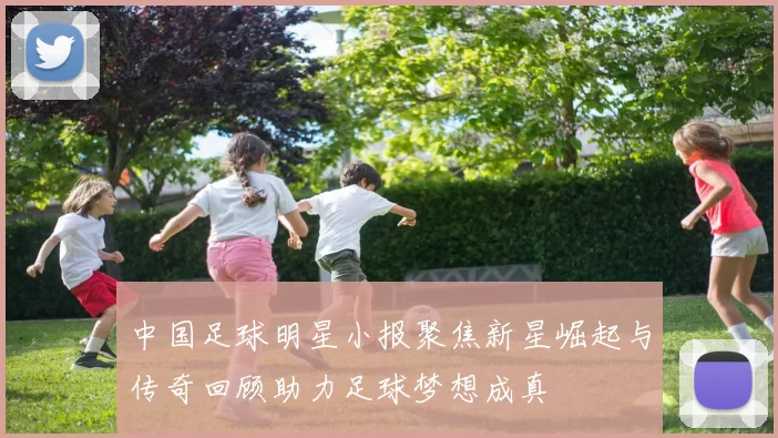 中国足球明星小报聚焦新星崛起与传奇回顾助力足球梦想成真