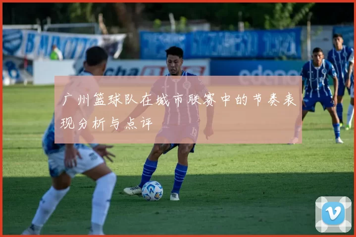 广州篮球队在城市联赛中的节奏表现分析与点评