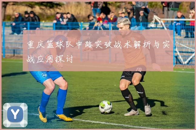 重庆篮球队中路突破战术解析与实战应用探讨
