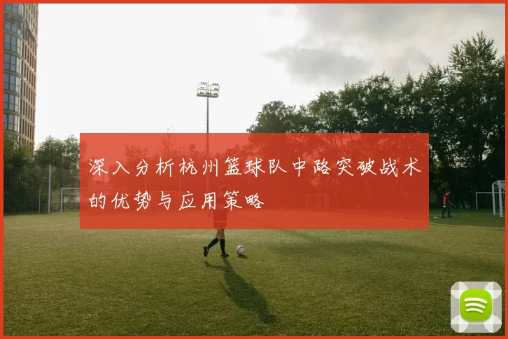 深入分析杭州篮球队中路突破战术的优势与应用策略