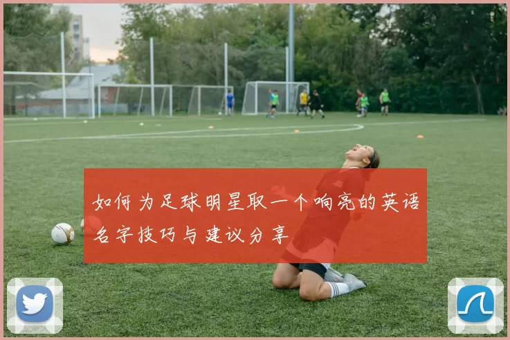 如何为足球明星取一个响亮的英语名字技巧与建议分享