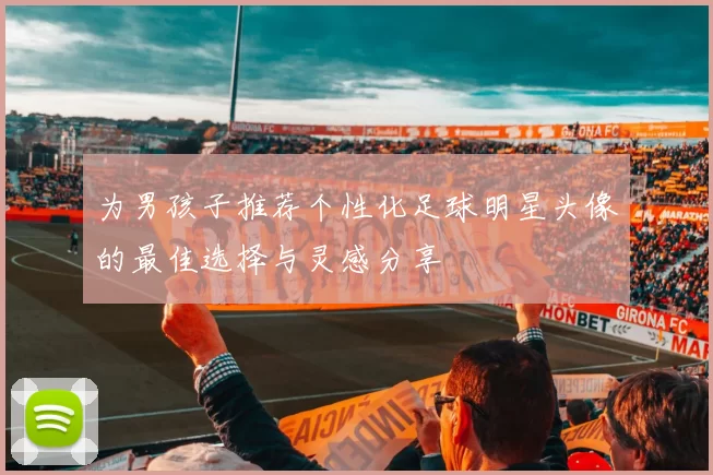为男孩子推荐个性化足球明星头像的最佳选择与灵感分享