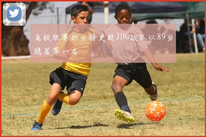 高校联赛积分榜更新JDG战队以89分稳居第一名