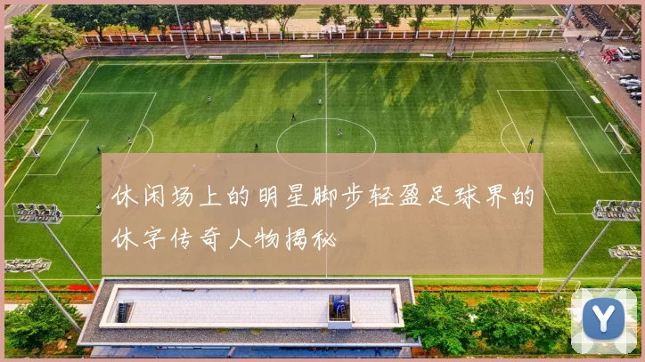 休闲场上的明星脚步轻盈足球界的休字传奇人物揭秘