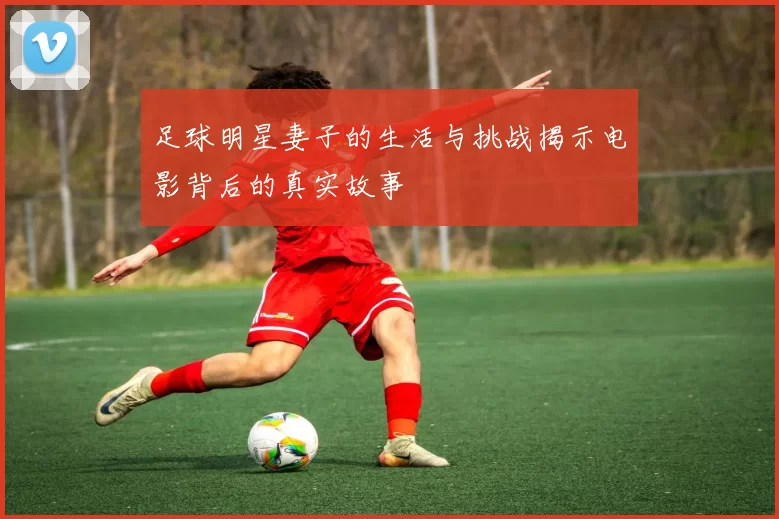 足球明星妻子的生活与挑战揭示电影背后的真实故事