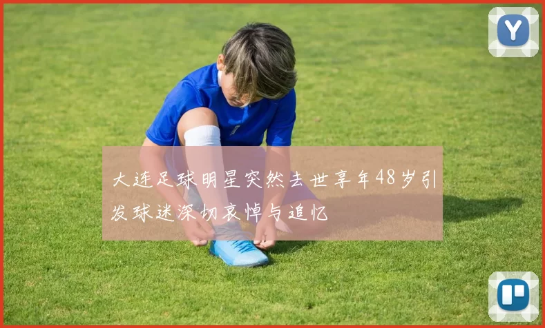 大连足球明星突然去世享年48岁引发球迷深切哀悼与追忆