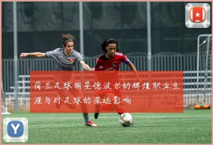 荷兰足球明星德波尔的辉煌职业生涯与对足球的深远影响