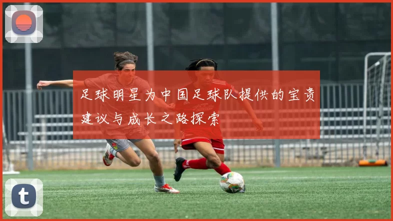 足球明星为中国足球队提供的宝贵建议与成长之路探索