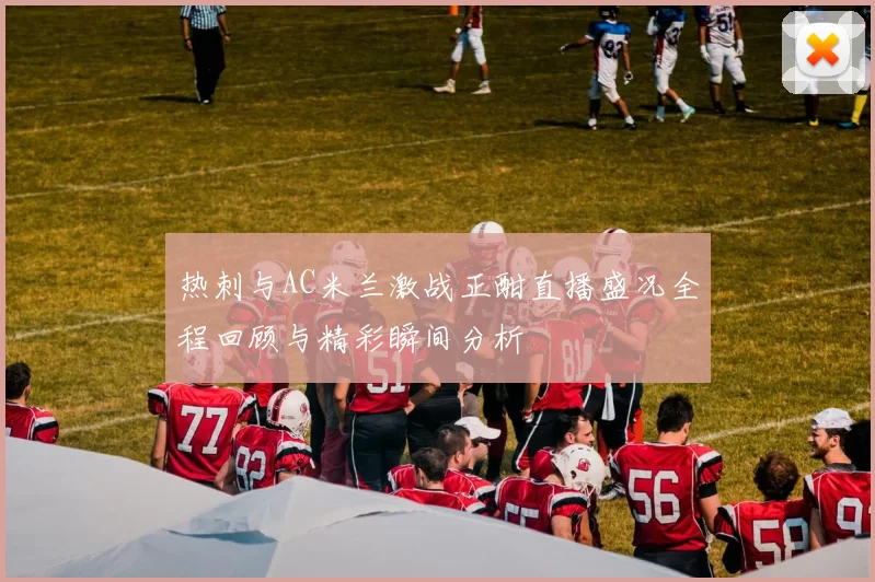 热刺与AC米兰激战正酣直播盛况全程回顾与精彩瞬间分析