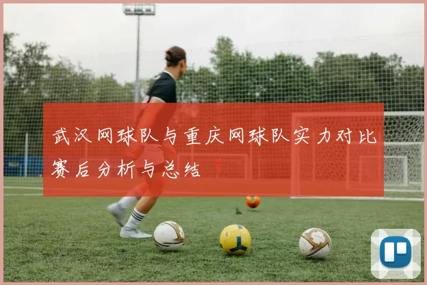 武汉网球队与重庆网球队实力对比赛后分析与总结