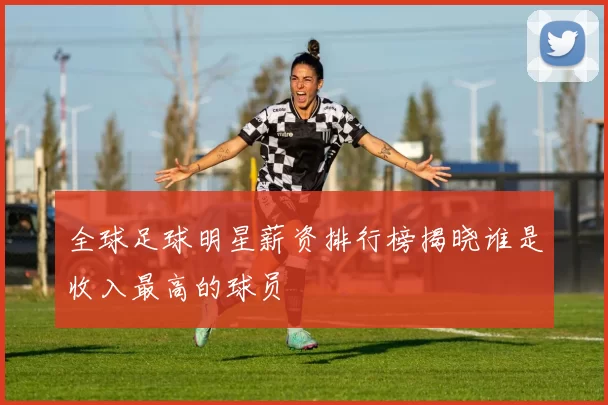 全球足球明星薪资排行榜揭晓谁是收入最高的球员