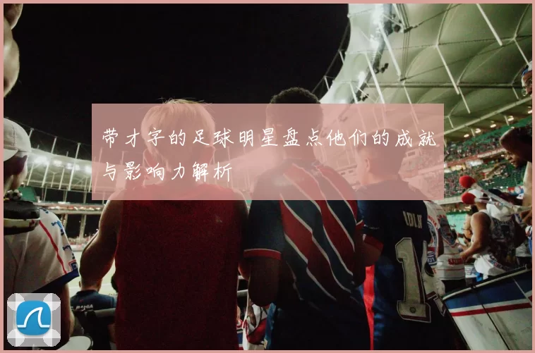 带才字的足球明星盘点他们的成就与影响力解析