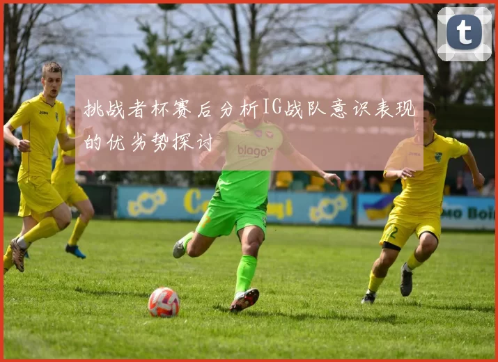 挑战者杯赛后分析IG战队意识表现的优劣势探讨