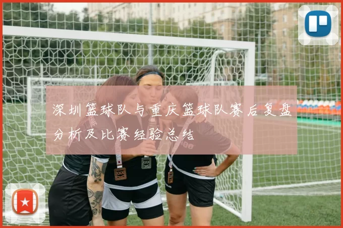 深圳篮球队与重庆篮球队赛后复盘分析及比赛经验总结