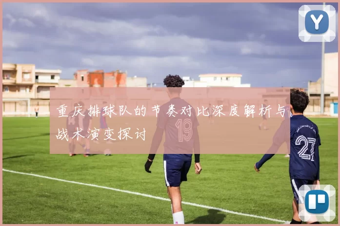 重庆排球队的节奏对比深度解析与战术演变探讨