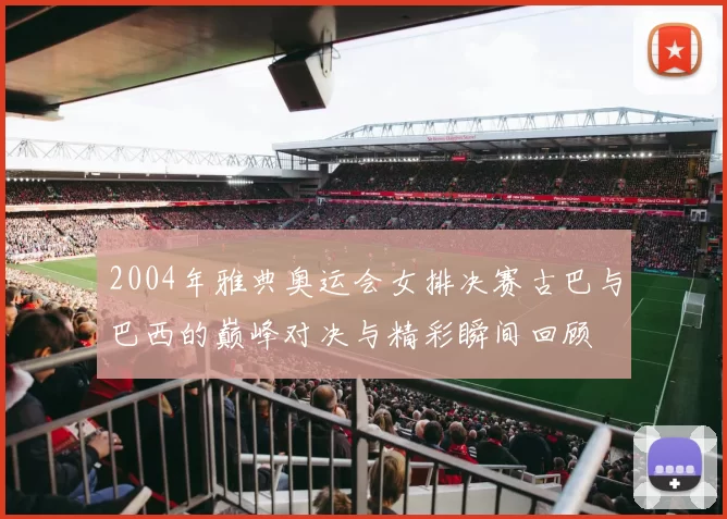 2004年雅典奥运会女排决赛古巴与巴西的巅峰对决与精彩瞬间回顾