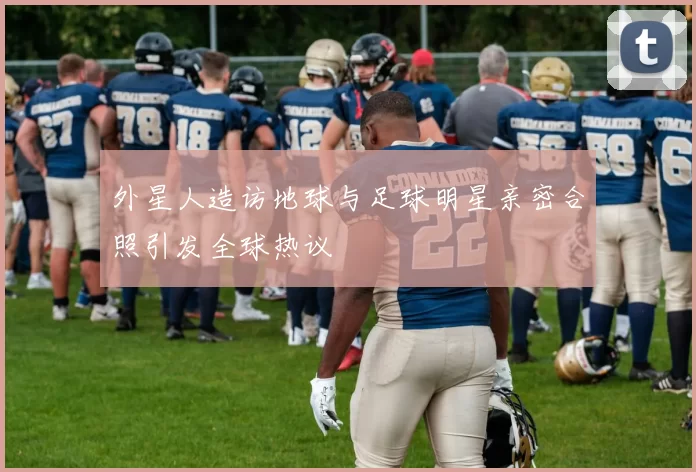 外星人造访地球与足球明星亲密合照引发全球热议