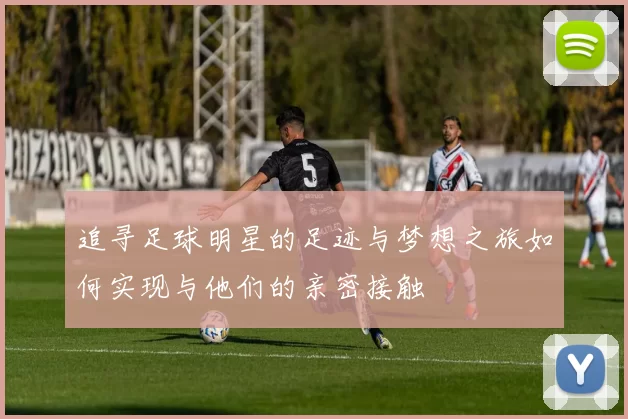 追寻足球明星的足迹与梦想之旅如何实现与他们的亲密接触