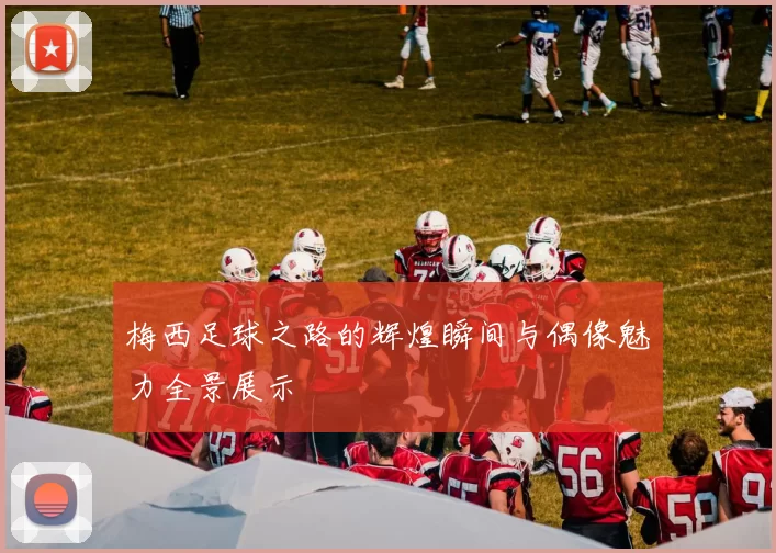 梅西足球之路的辉煌瞬间与偶像魅力全景展示