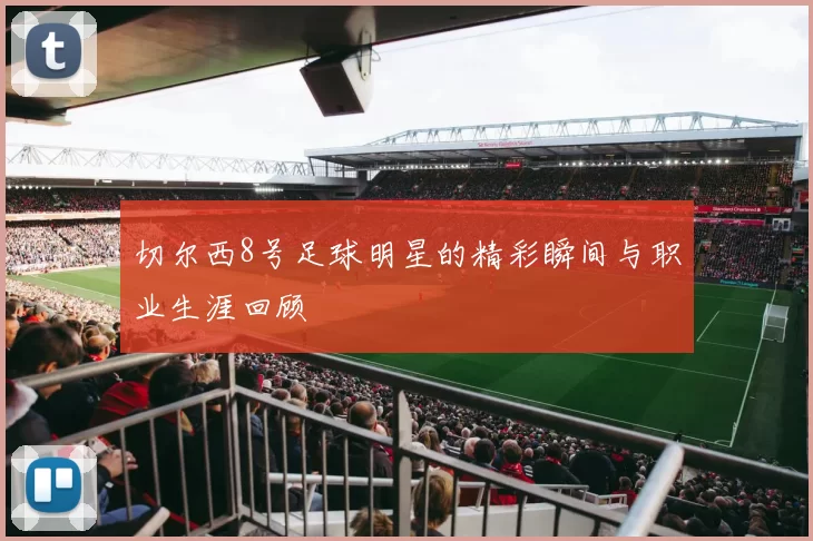 切尔西8号足球明星的精彩瞬间与职业生涯回顾