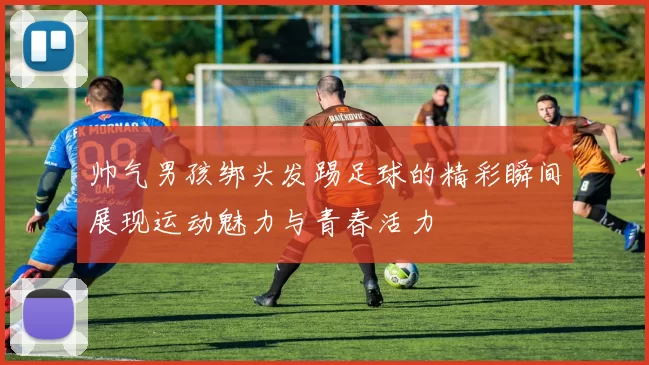 帅气男孩绑头发踢足球的精彩瞬间展现运动魅力与青春活力