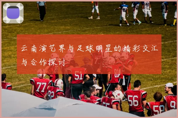云南演艺界与足球明星的精彩交汇与合作探讨