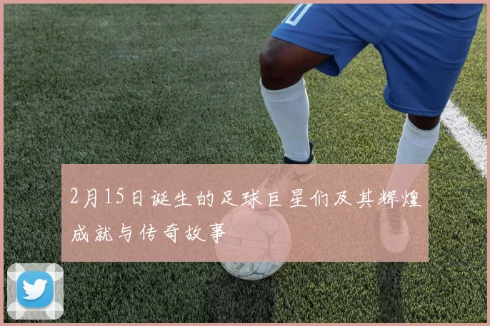 2月15日诞生的足球巨星们及其辉煌成就与传奇故事