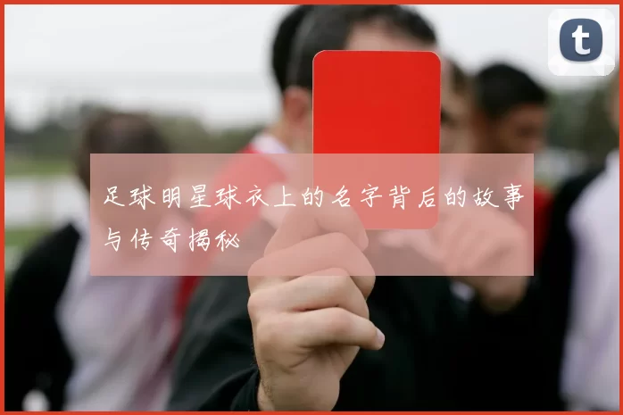 足球明星球衣上的名字背后的故事与传奇揭秘