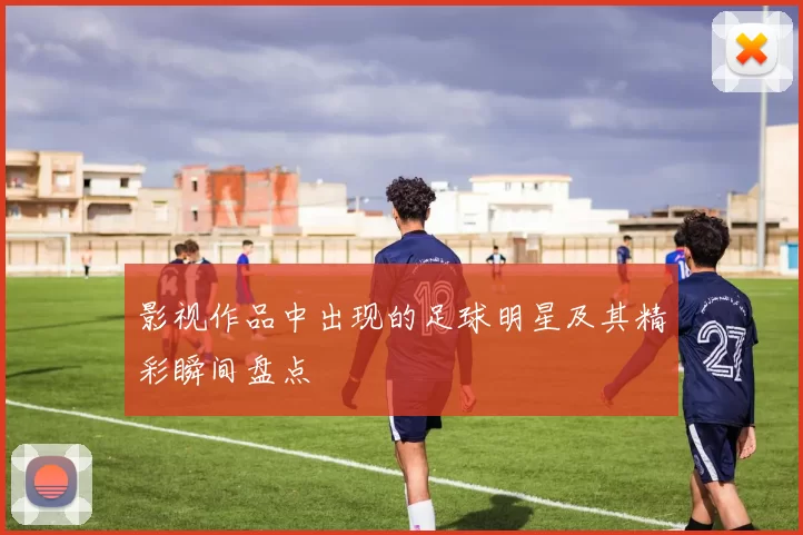 影视作品中出现的足球明星及其精彩瞬间盘点