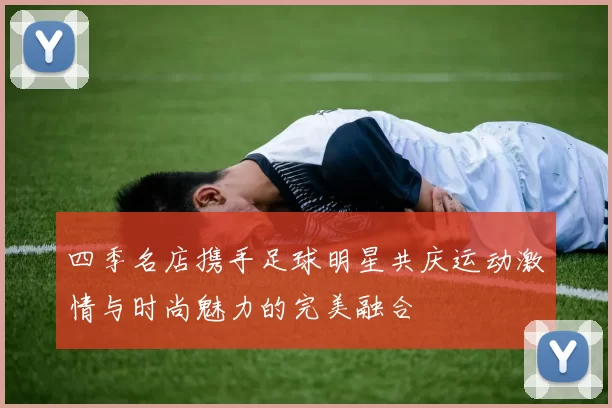 四季名店携手足球明星共庆运动激情与时尚魅力的完美融合