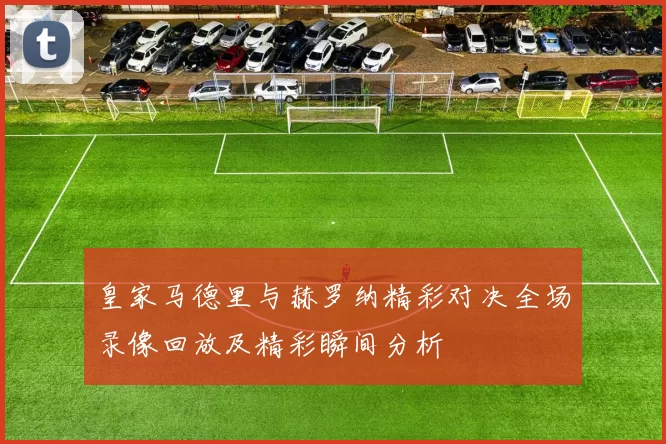 皇家马德里与赫罗纳精彩对决全场录像回放及精彩瞬间分析