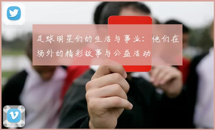 足球明星们的生活与事业：他们在场外的精彩故事与公益活动