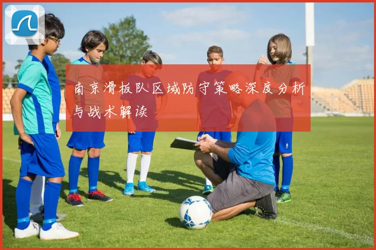 南京滑板队区域防守策略深度分析与战术解读