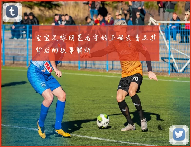 金宝足球明星名字的正确发音及其背后的故事解析