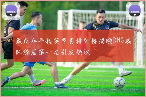 最新和平精英节奏排行榜揭晓RNG战队稳居第一名引发热议