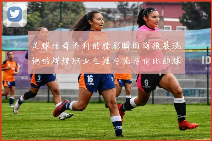 足球传奇济科的精彩瞬间海报展现他的辉煌职业生涯与无与伦比的球技魅力