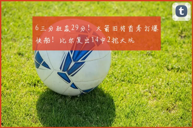 6三分狂轰29分！火箭旧将首秀打爆快船！比尔复出14中2挖大坑