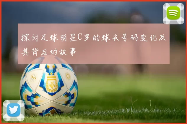 探讨足球明星C罗的球衣号码变化及其背后的故事