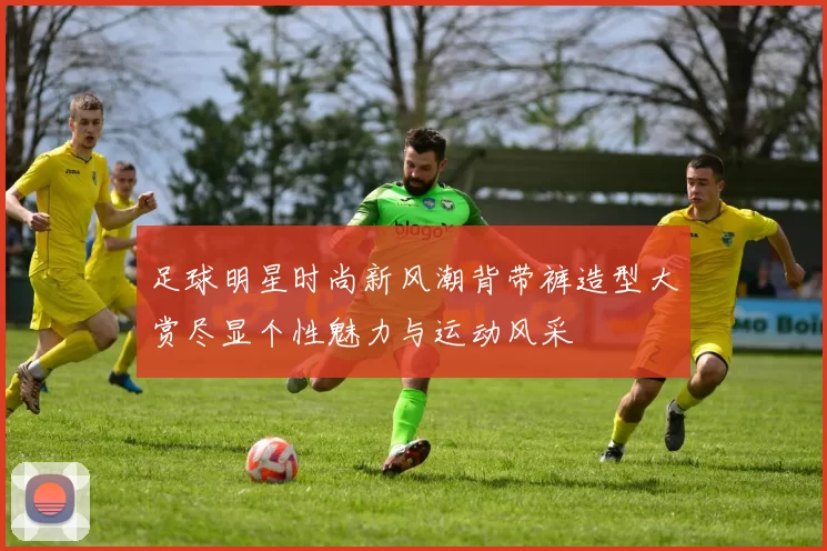 足球明星时尚新风潮背带裤造型大赏尽显个性魅力与运动风采