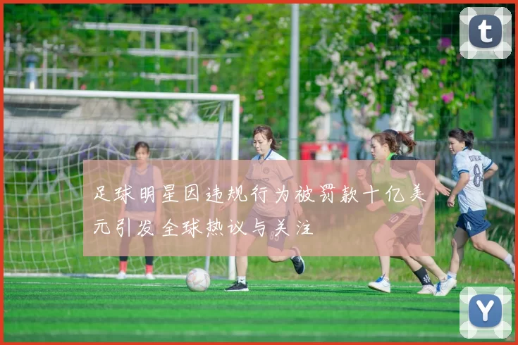 足球明星因违规行为被罚款十亿美元引发全球热议与关注