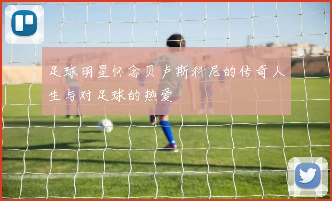足球明星怀念贝卢斯科尼的传奇人生与对足球的热爱