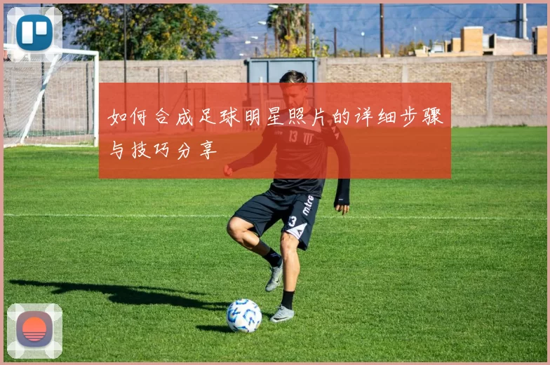 如何合成足球明星照片的详细步骤与技巧分享
