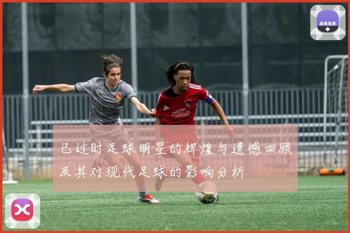 已过时足球明星的辉煌与遗憾回顾及其对现代足球的影响分析