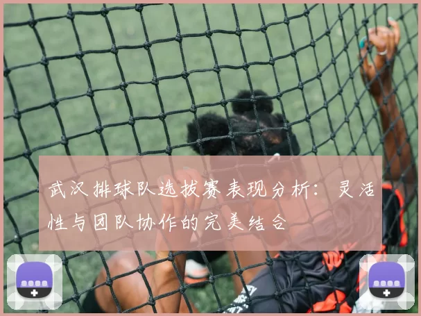 武汉排球队选拔赛表现分析：灵活性与团队协作的完美结合