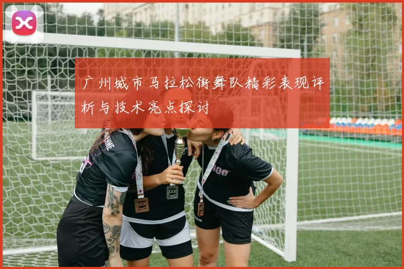 广州城市马拉松街舞队精彩表现评析与技术亮点探讨