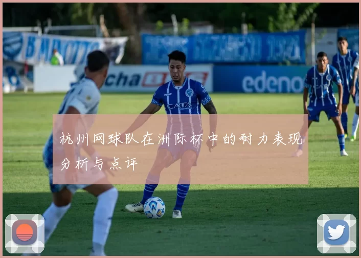 杭州网球队在洲际杯中的耐力表现分析与点评